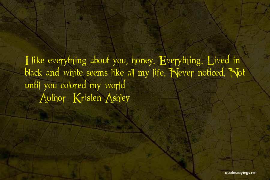 Kristen Ashley Quotes: I Like Everything About You, Honey. Everything. Lived In Black And White Seems Like All My Life. Never Noticed. Not