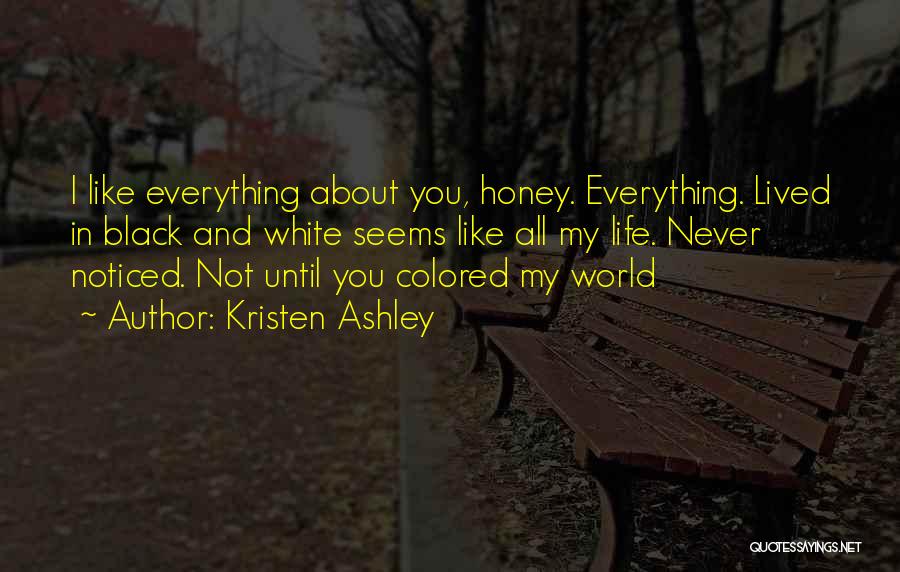 Kristen Ashley Quotes: I Like Everything About You, Honey. Everything. Lived In Black And White Seems Like All My Life. Never Noticed. Not