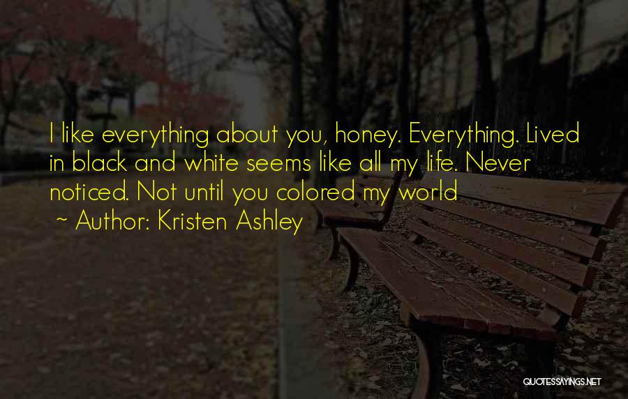 Kristen Ashley Quotes: I Like Everything About You, Honey. Everything. Lived In Black And White Seems Like All My Life. Never Noticed. Not