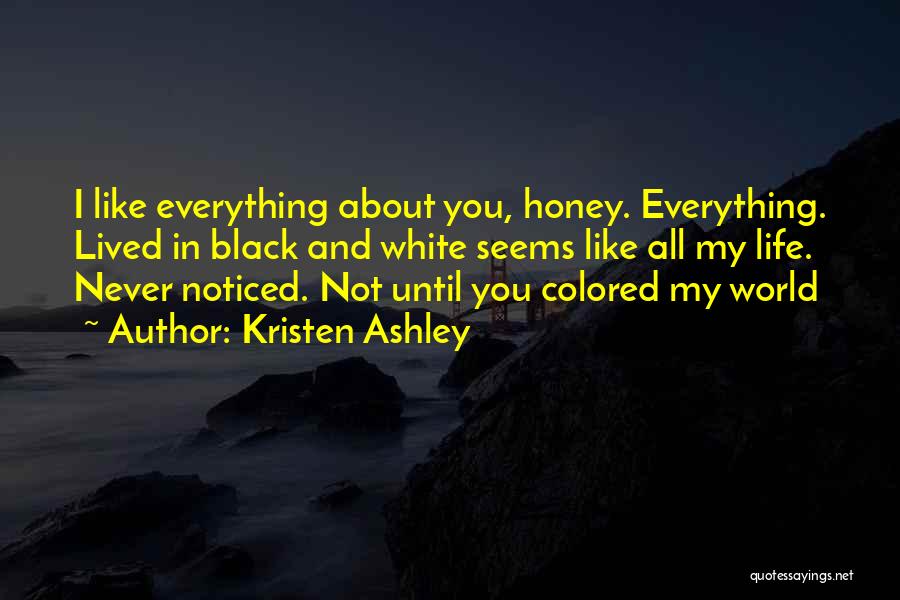 Kristen Ashley Quotes: I Like Everything About You, Honey. Everything. Lived In Black And White Seems Like All My Life. Never Noticed. Not