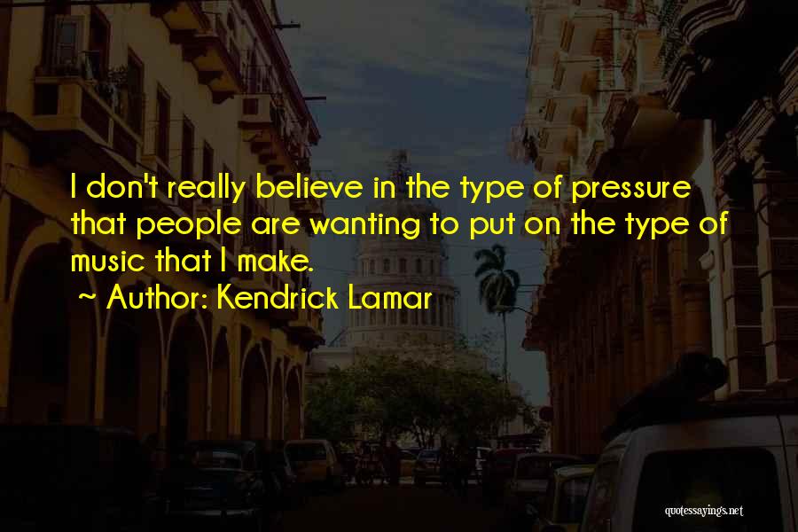 Kendrick Lamar Quotes: I Don't Really Believe In The Type Of Pressure That People Are Wanting To Put On The Type Of Music