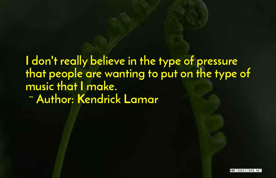 Kendrick Lamar Quotes: I Don't Really Believe In The Type Of Pressure That People Are Wanting To Put On The Type Of Music