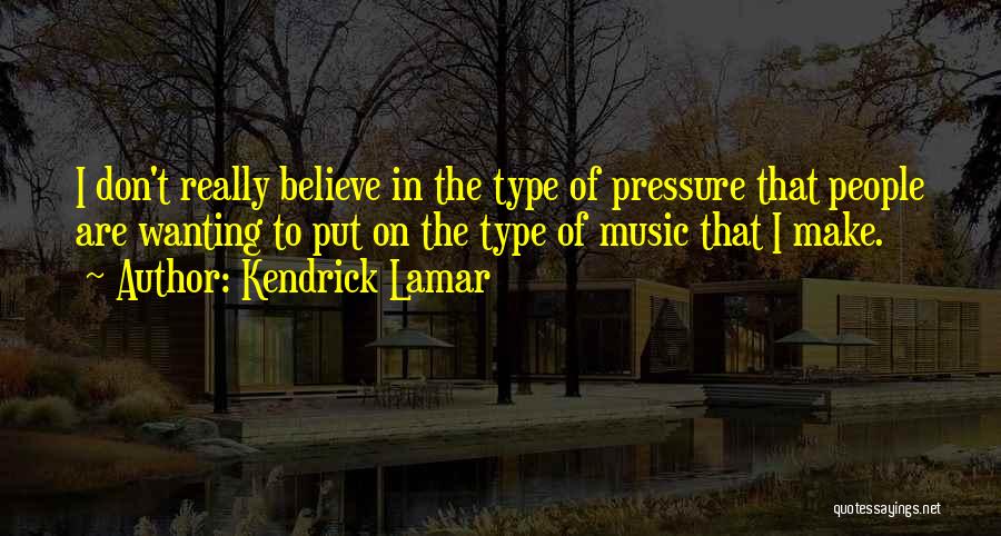 Kendrick Lamar Quotes: I Don't Really Believe In The Type Of Pressure That People Are Wanting To Put On The Type Of Music