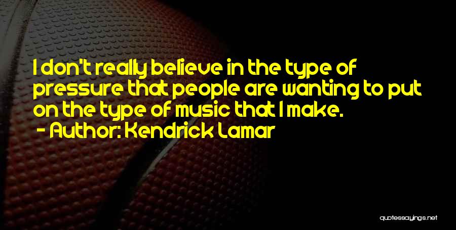 Kendrick Lamar Quotes: I Don't Really Believe In The Type Of Pressure That People Are Wanting To Put On The Type Of Music