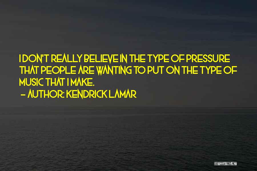 Kendrick Lamar Quotes: I Don't Really Believe In The Type Of Pressure That People Are Wanting To Put On The Type Of Music