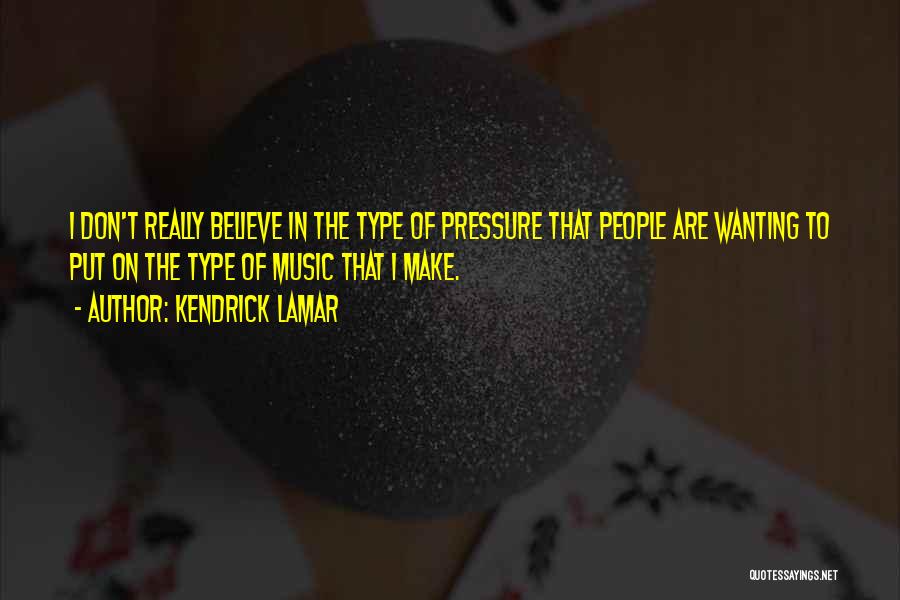 Kendrick Lamar Quotes: I Don't Really Believe In The Type Of Pressure That People Are Wanting To Put On The Type Of Music