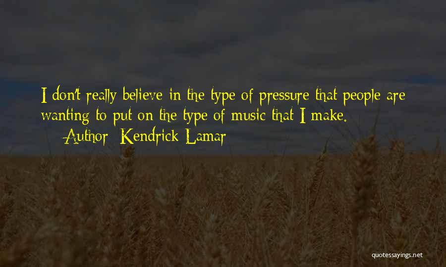 Kendrick Lamar Quotes: I Don't Really Believe In The Type Of Pressure That People Are Wanting To Put On The Type Of Music