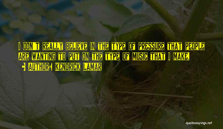 Kendrick Lamar Quotes: I Don't Really Believe In The Type Of Pressure That People Are Wanting To Put On The Type Of Music