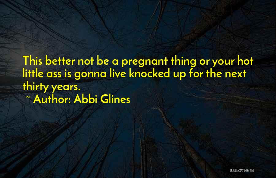 Abbi Glines Quotes: This Better Not Be A Pregnant Thing Or Your Hot Little Ass Is Gonna Live Knocked Up For The Next