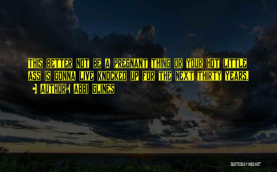 Abbi Glines Quotes: This Better Not Be A Pregnant Thing Or Your Hot Little Ass Is Gonna Live Knocked Up For The Next