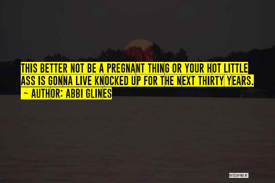 Abbi Glines Quotes: This Better Not Be A Pregnant Thing Or Your Hot Little Ass Is Gonna Live Knocked Up For The Next