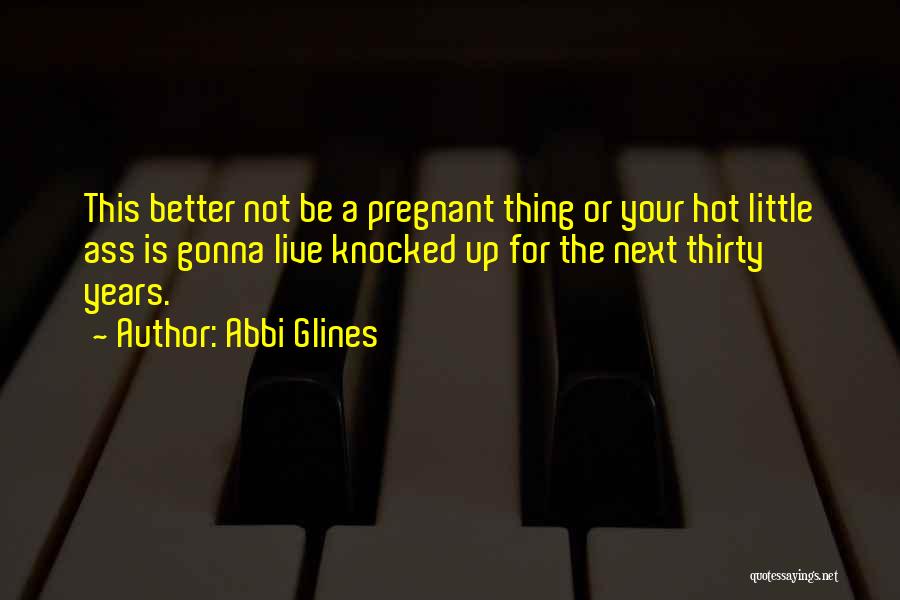 Abbi Glines Quotes: This Better Not Be A Pregnant Thing Or Your Hot Little Ass Is Gonna Live Knocked Up For The Next