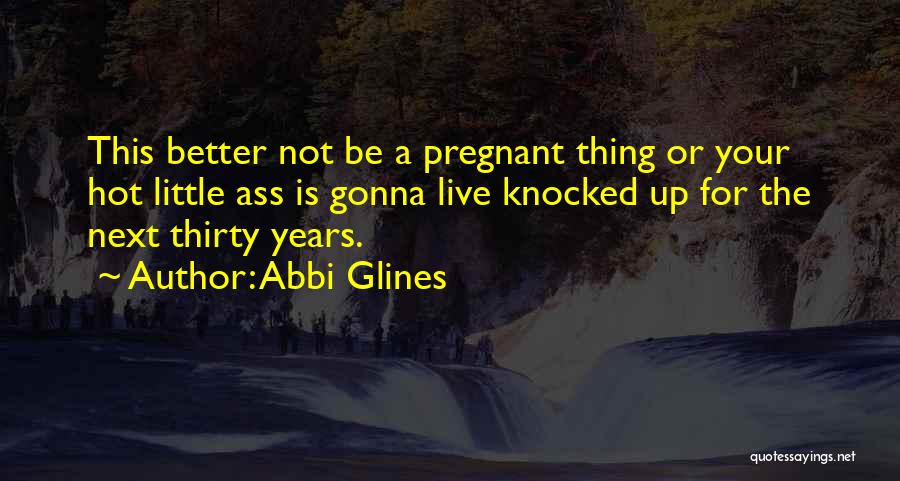 Abbi Glines Quotes: This Better Not Be A Pregnant Thing Or Your Hot Little Ass Is Gonna Live Knocked Up For The Next