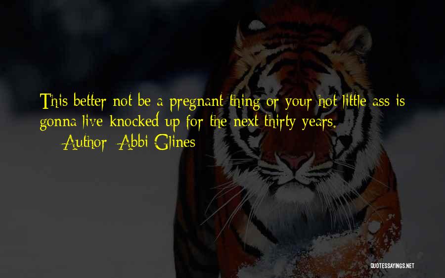 Abbi Glines Quotes: This Better Not Be A Pregnant Thing Or Your Hot Little Ass Is Gonna Live Knocked Up For The Next