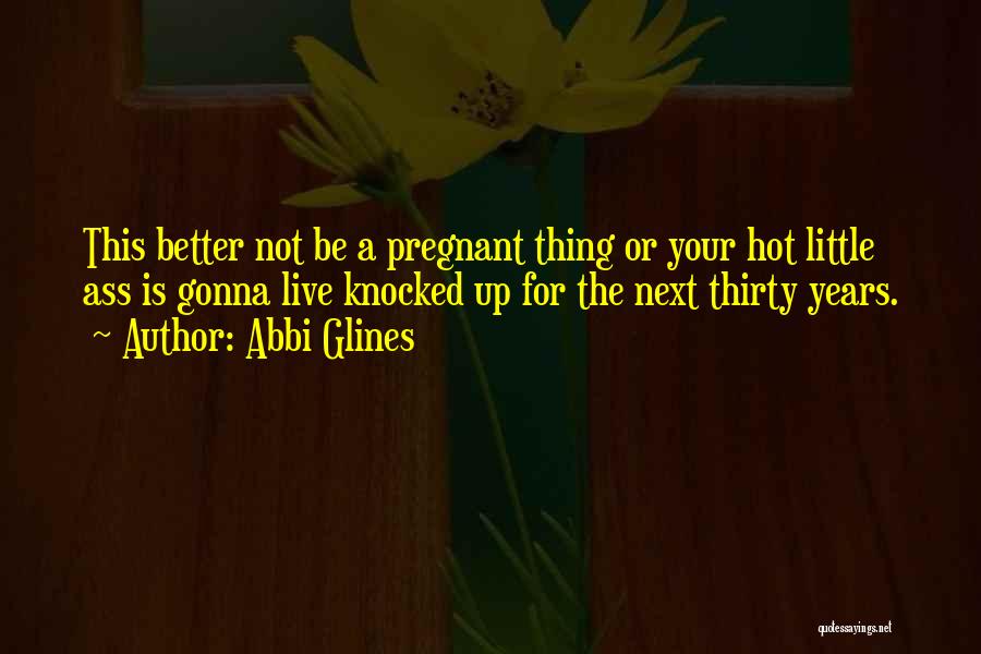 Abbi Glines Quotes: This Better Not Be A Pregnant Thing Or Your Hot Little Ass Is Gonna Live Knocked Up For The Next