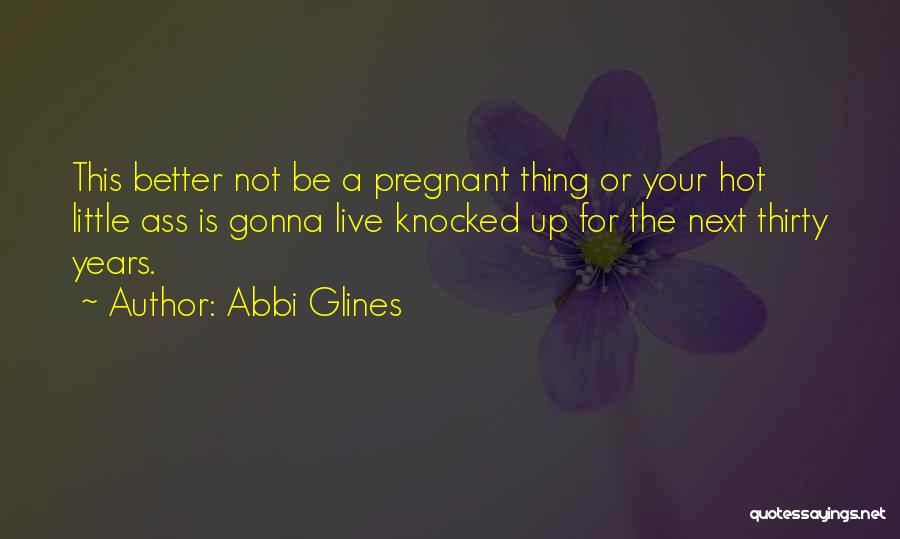 Abbi Glines Quotes: This Better Not Be A Pregnant Thing Or Your Hot Little Ass Is Gonna Live Knocked Up For The Next