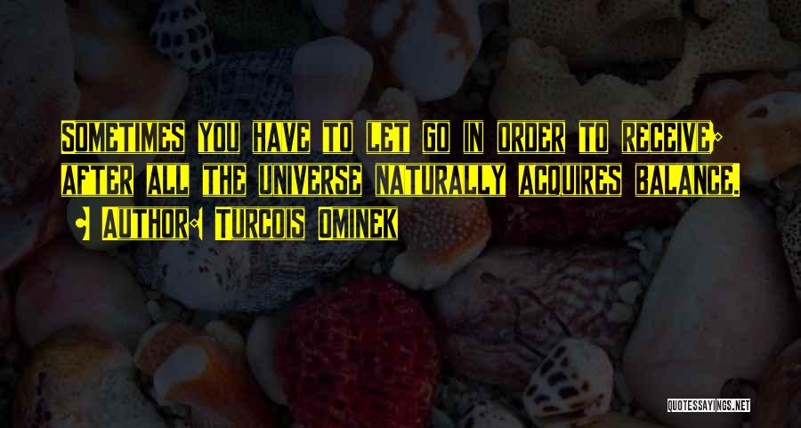 Turcois Ominek Quotes: Sometimes You Have To Let Go In Order To Receive; After All The Universe Naturally Acquires Balance.