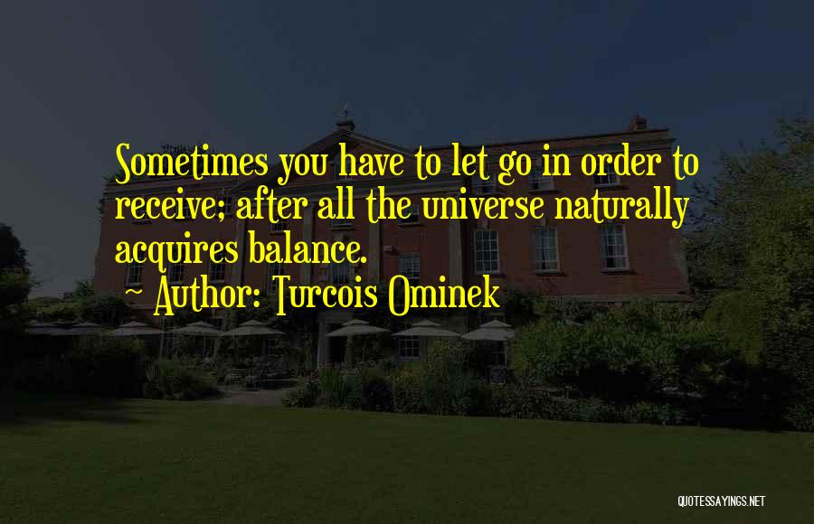 Turcois Ominek Quotes: Sometimes You Have To Let Go In Order To Receive; After All The Universe Naturally Acquires Balance.