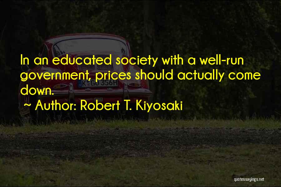 Robert T. Kiyosaki Quotes: In An Educated Society With A Well-run Government, Prices Should Actually Come Down.