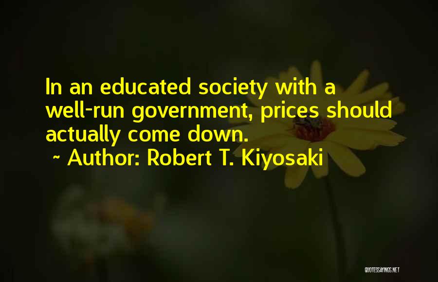 Robert T. Kiyosaki Quotes: In An Educated Society With A Well-run Government, Prices Should Actually Come Down.