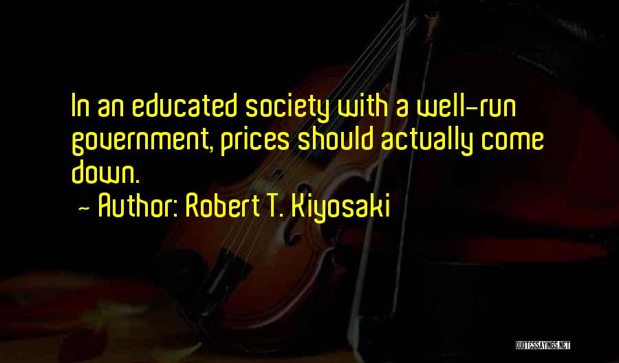 Robert T. Kiyosaki Quotes: In An Educated Society With A Well-run Government, Prices Should Actually Come Down.