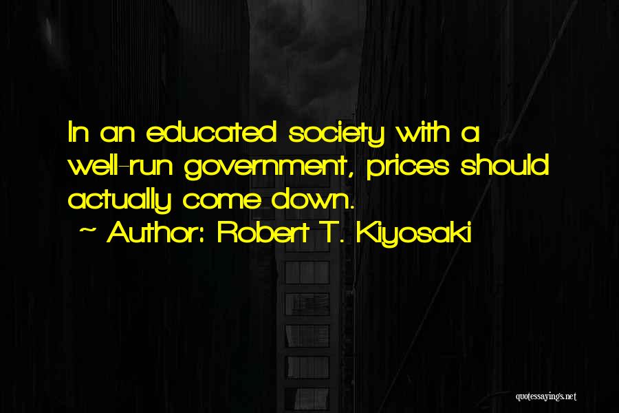 Robert T. Kiyosaki Quotes: In An Educated Society With A Well-run Government, Prices Should Actually Come Down.