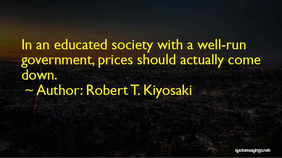 Robert T. Kiyosaki Quotes: In An Educated Society With A Well-run Government, Prices Should Actually Come Down.