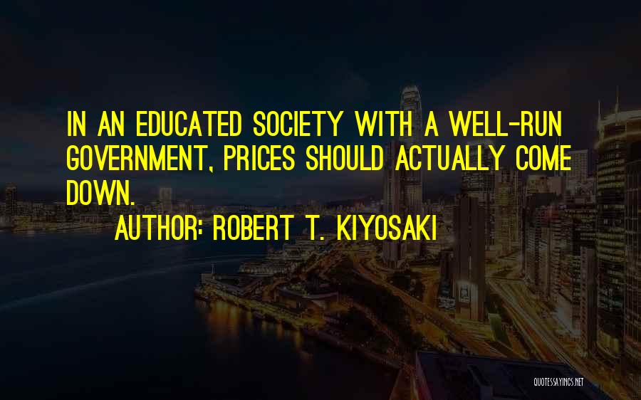 Robert T. Kiyosaki Quotes: In An Educated Society With A Well-run Government, Prices Should Actually Come Down.