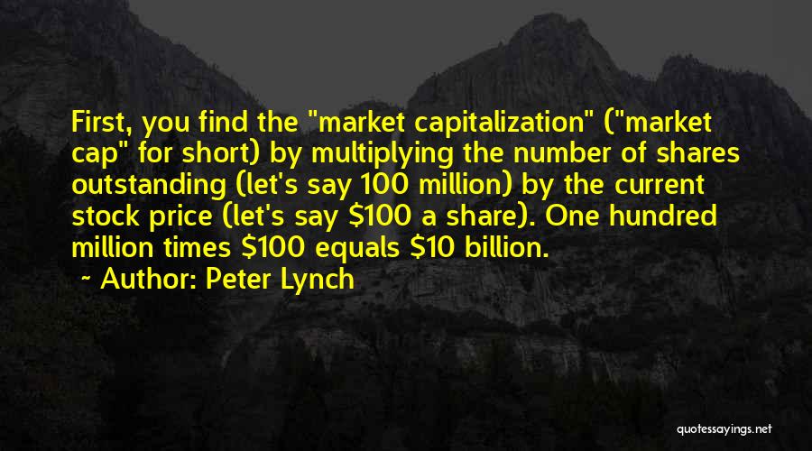 Peter Lynch Quotes: First, You Find The Market Capitalization (market Cap For Short) By Multiplying The Number Of Shares Outstanding (let's Say 100