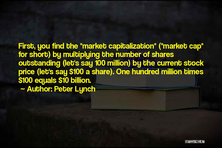 Peter Lynch Quotes: First, You Find The Market Capitalization (market Cap For Short) By Multiplying The Number Of Shares Outstanding (let's Say 100