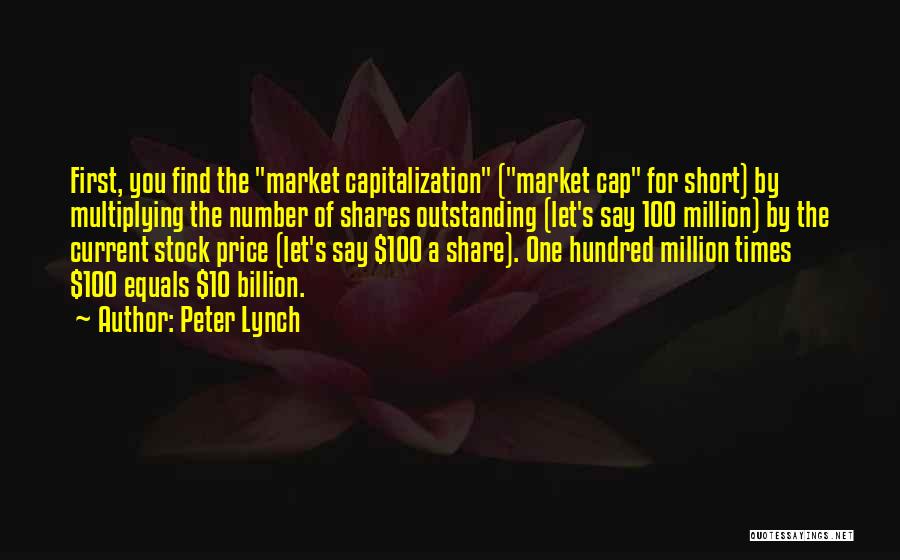 Peter Lynch Quotes: First, You Find The Market Capitalization (market Cap For Short) By Multiplying The Number Of Shares Outstanding (let's Say 100