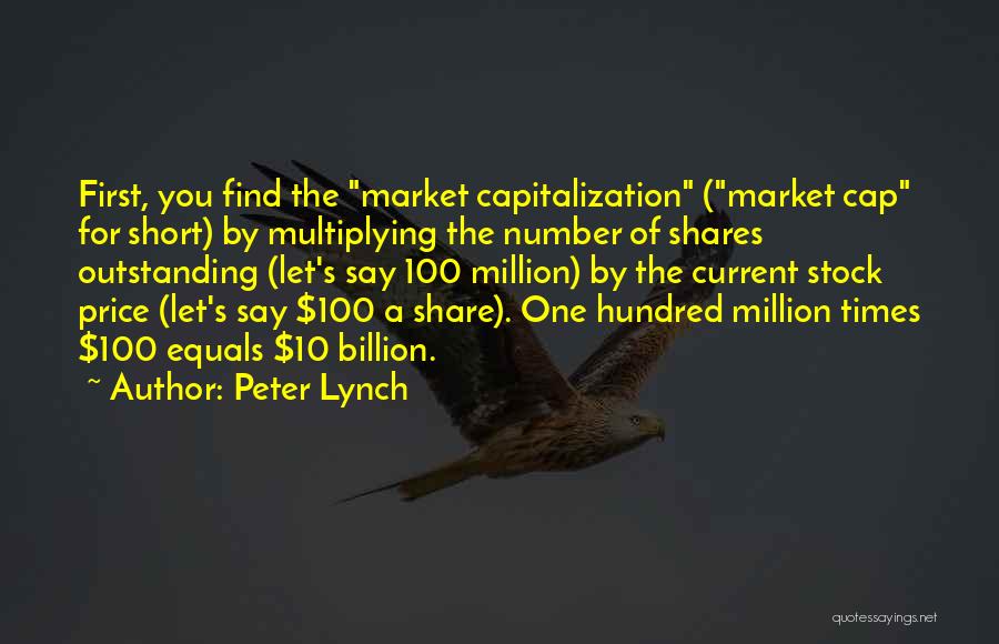 Peter Lynch Quotes: First, You Find The Market Capitalization (market Cap For Short) By Multiplying The Number Of Shares Outstanding (let's Say 100