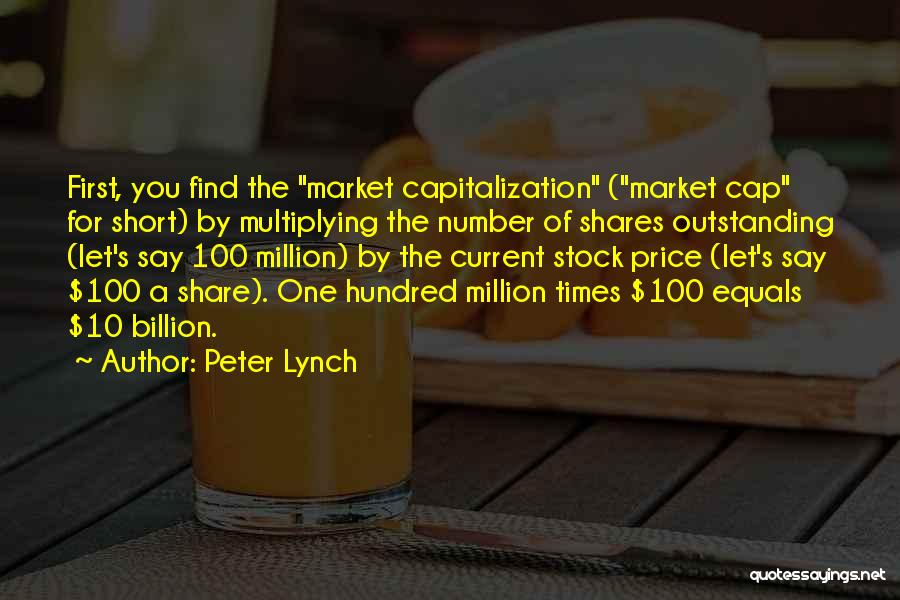 Peter Lynch Quotes: First, You Find The Market Capitalization (market Cap For Short) By Multiplying The Number Of Shares Outstanding (let's Say 100