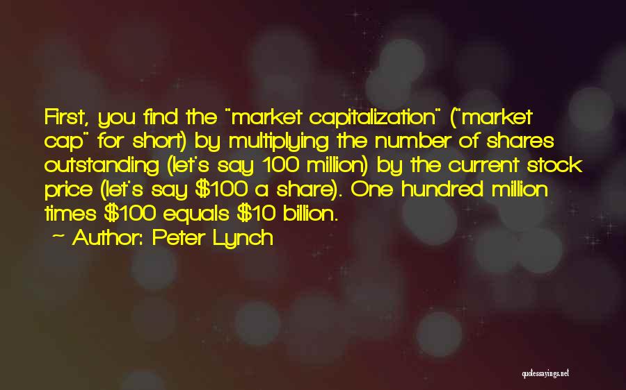 Peter Lynch Quotes: First, You Find The Market Capitalization (market Cap For Short) By Multiplying The Number Of Shares Outstanding (let's Say 100