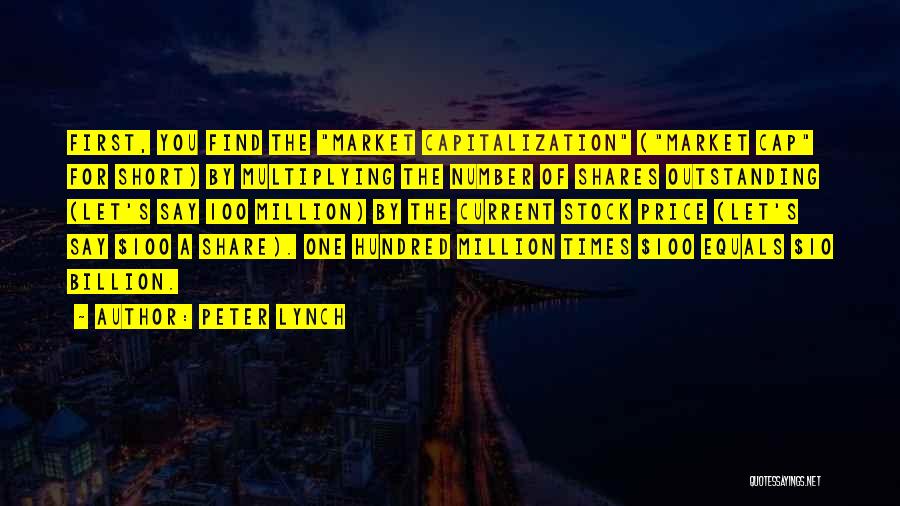 Peter Lynch Quotes: First, You Find The Market Capitalization (market Cap For Short) By Multiplying The Number Of Shares Outstanding (let's Say 100