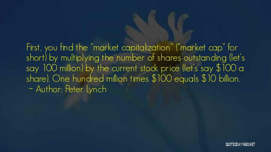 Peter Lynch Quotes: First, You Find The Market Capitalization (market Cap For Short) By Multiplying The Number Of Shares Outstanding (let's Say 100