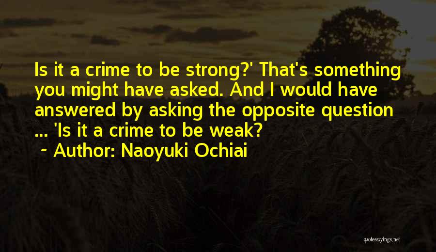 Naoyuki Ochiai Quotes: Is It A Crime To Be Strong?' That's Something You Might Have Asked. And I Would Have Answered By Asking