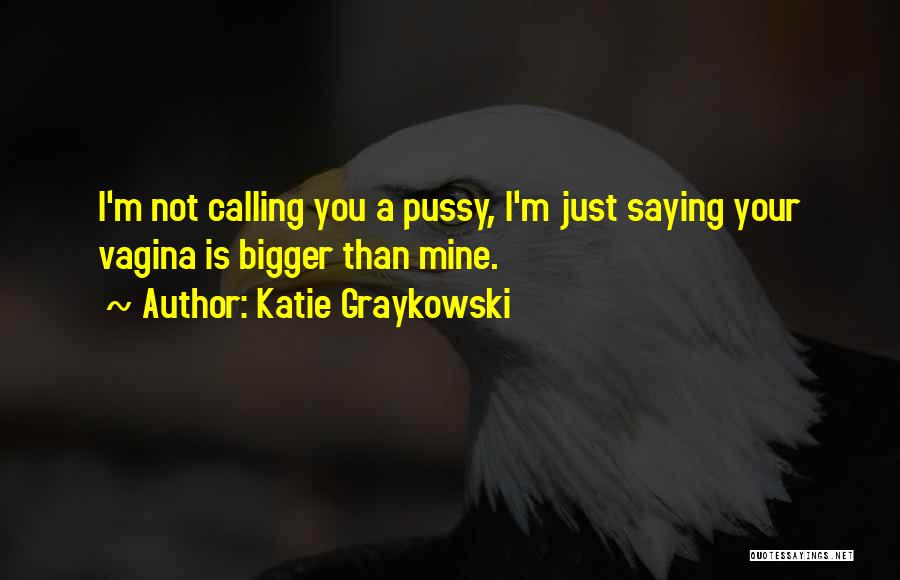Katie Graykowski Quotes: I'm Not Calling You A Pussy, I'm Just Saying Your Vagina Is Bigger Than Mine.