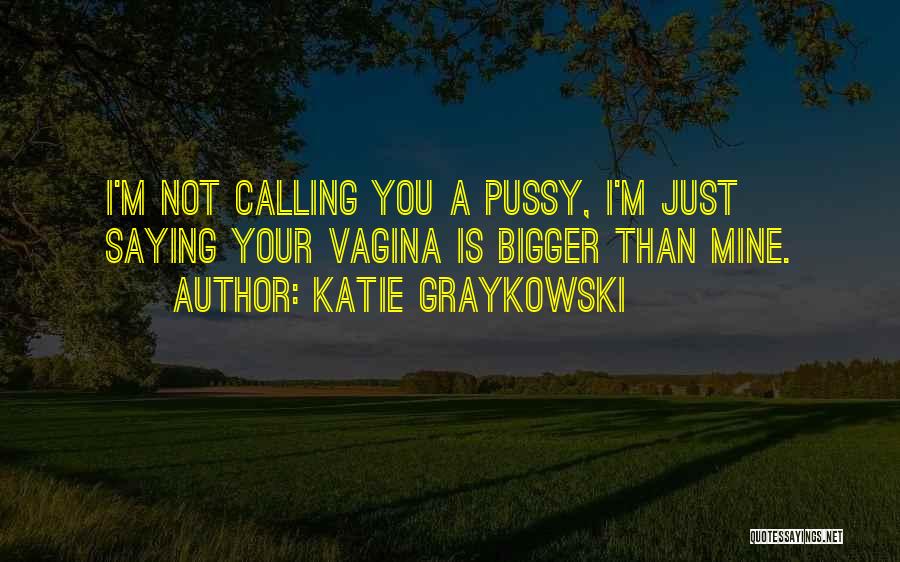 Katie Graykowski Quotes: I'm Not Calling You A Pussy, I'm Just Saying Your Vagina Is Bigger Than Mine.