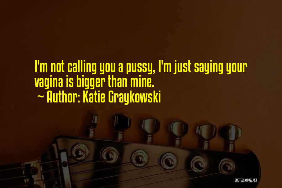 Katie Graykowski Quotes: I'm Not Calling You A Pussy, I'm Just Saying Your Vagina Is Bigger Than Mine.