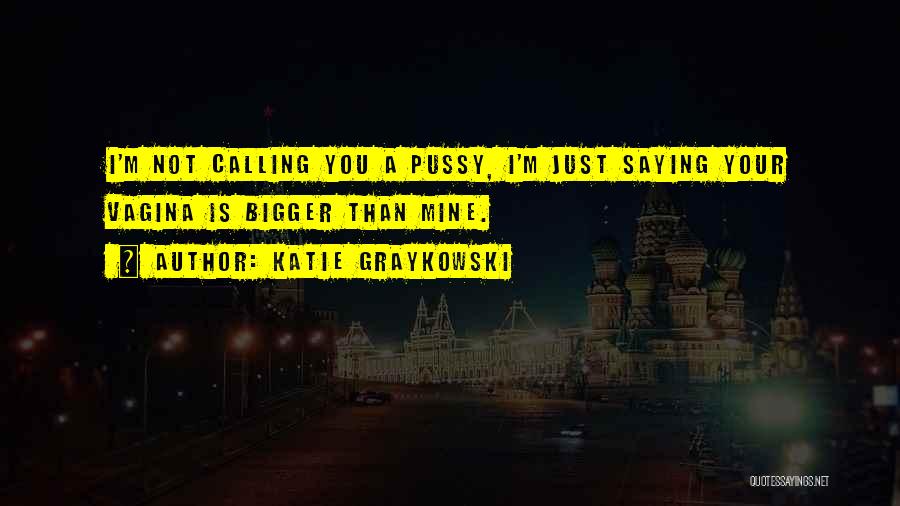 Katie Graykowski Quotes: I'm Not Calling You A Pussy, I'm Just Saying Your Vagina Is Bigger Than Mine.
