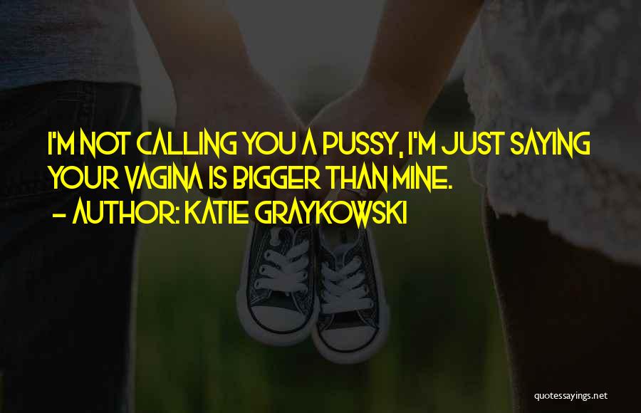 Katie Graykowski Quotes: I'm Not Calling You A Pussy, I'm Just Saying Your Vagina Is Bigger Than Mine.
