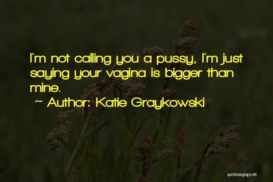 Katie Graykowski Quotes: I'm Not Calling You A Pussy, I'm Just Saying Your Vagina Is Bigger Than Mine.