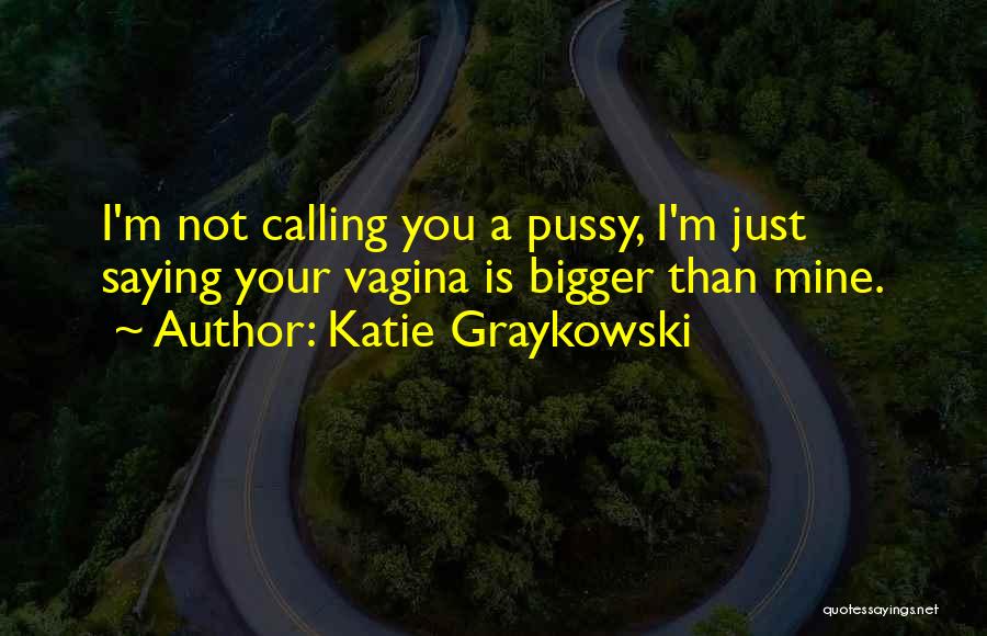 Katie Graykowski Quotes: I'm Not Calling You A Pussy, I'm Just Saying Your Vagina Is Bigger Than Mine.