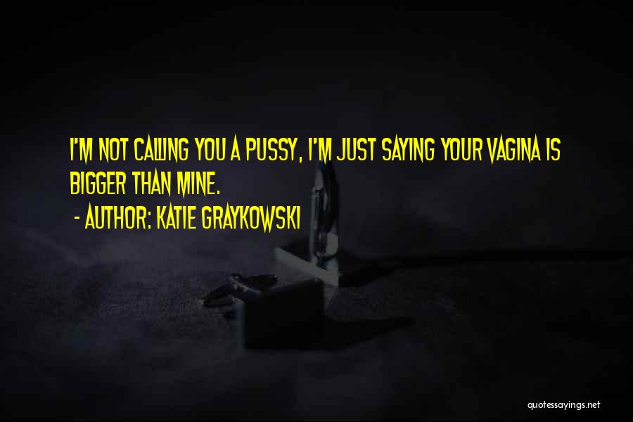 Katie Graykowski Quotes: I'm Not Calling You A Pussy, I'm Just Saying Your Vagina Is Bigger Than Mine.