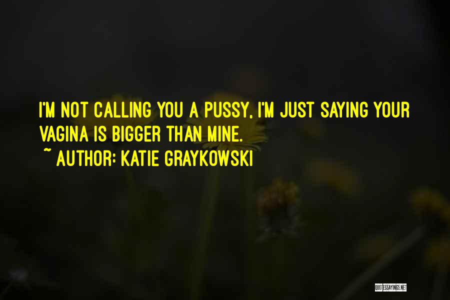 Katie Graykowski Quotes: I'm Not Calling You A Pussy, I'm Just Saying Your Vagina Is Bigger Than Mine.