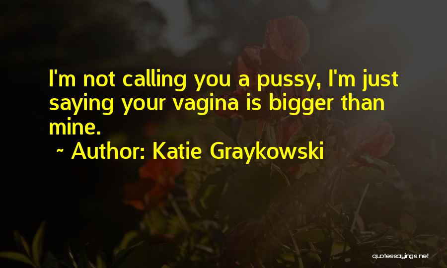 Katie Graykowski Quotes: I'm Not Calling You A Pussy, I'm Just Saying Your Vagina Is Bigger Than Mine.