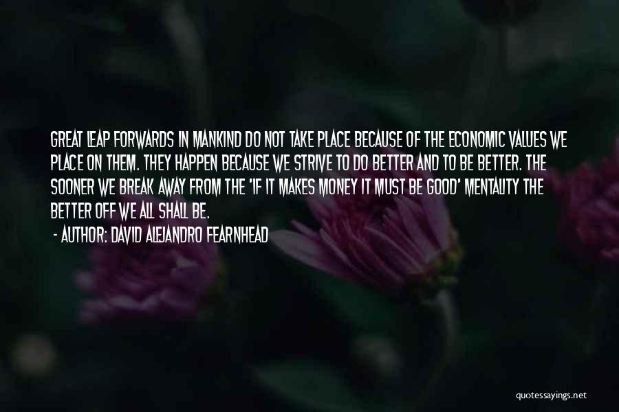 David Alejandro Fearnhead Quotes: Great Leap Forwards In Mankind Do Not Take Place Because Of The Economic Values We Place On Them. They Happen