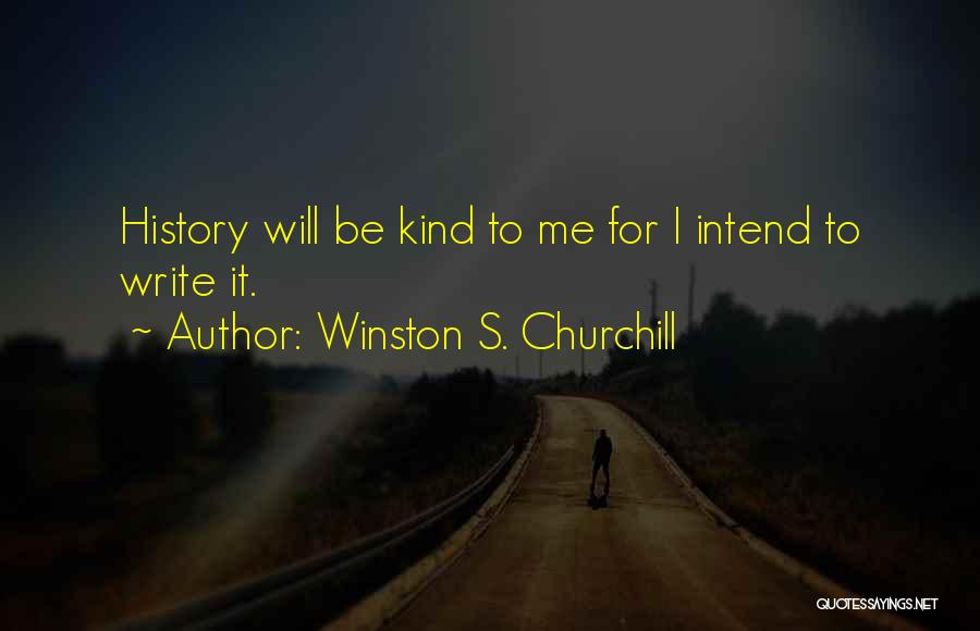 Winston S. Churchill Quotes: History Will Be Kind To Me For I Intend To Write It.