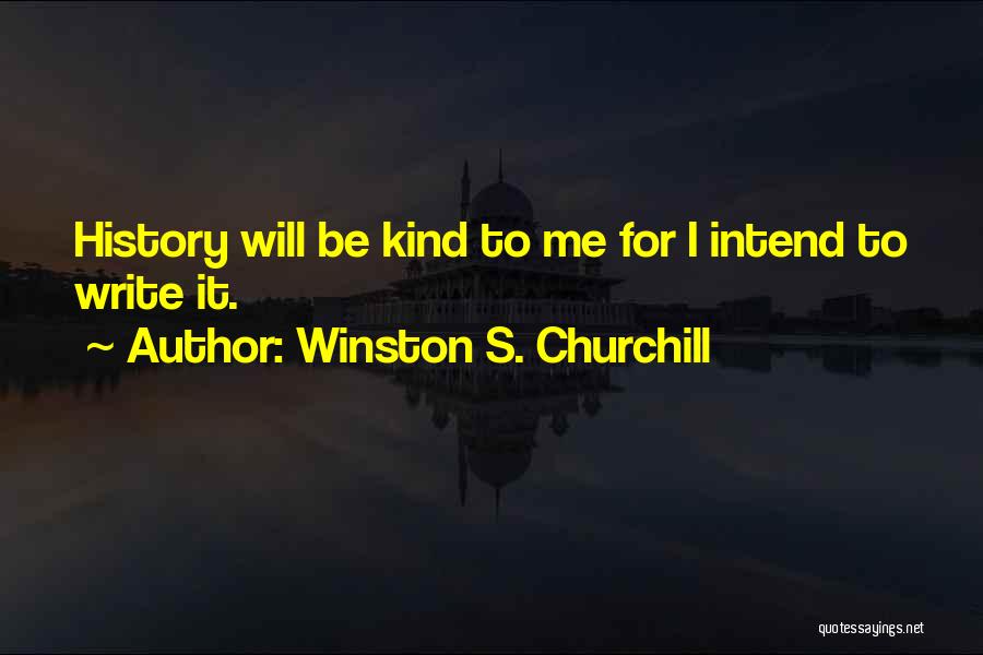 Winston S. Churchill Quotes: History Will Be Kind To Me For I Intend To Write It.